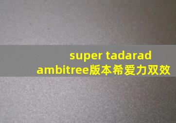 super tadarad ambitree版本希爱力双效